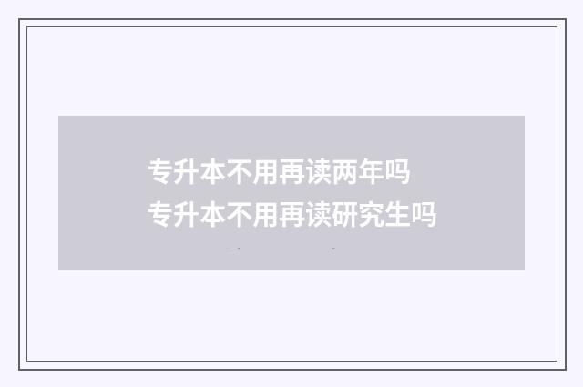 专升本不用再读两年吗 专升本不用再读研究生吗