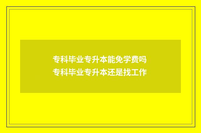 专科毕业专升本能免学费吗 专科毕业专升本还是找工作
