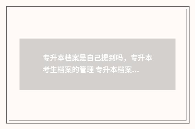 专升本档案是自己提到吗，专升本考生档案的管理 专升本档案自由可投是什么意思