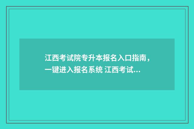 江西考试院专升本报名入口指南，一键进入报名系统 江西考试院专升本入口
