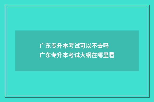 广东专升本考试可以不去吗 广东专升本考试大纲在哪里看