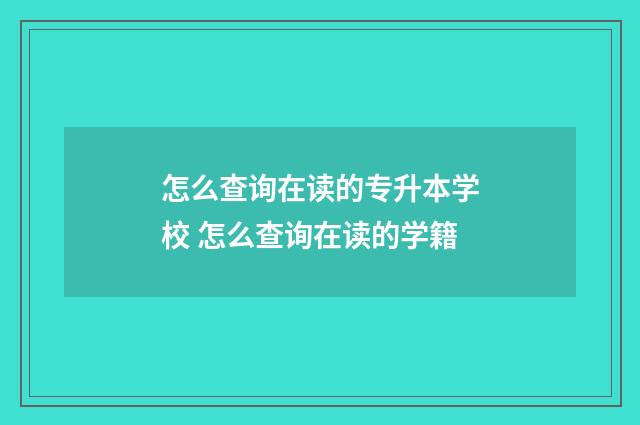 怎么查询在读的专升本学校 怎么查询在读的学籍