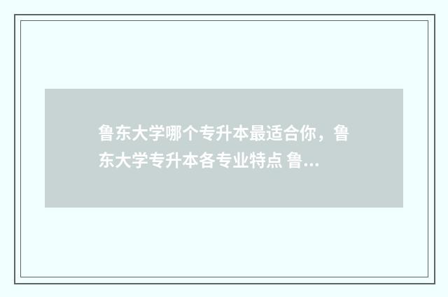 鲁东大学哪个专升本最适合你，鲁东大学专升本各专业特点 鲁东大学哪个专业最好