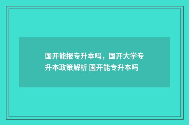 国开能报专升本吗，国开大学专升本政策解析 国开能专升本吗