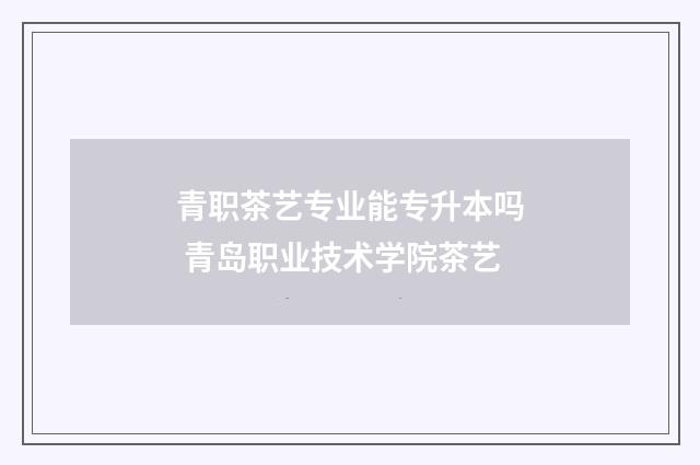 青职茶艺专业能专升本吗 青岛职业技术学院茶艺