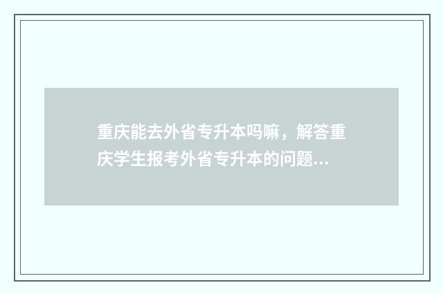 重庆能去外省专升本吗嘛，解答重庆学生报考外省专升本的问题 重庆能去外省专车吗