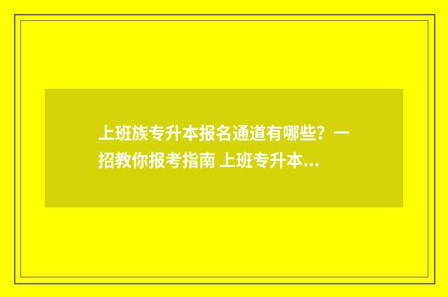 上班族专升本报名通道有哪些？一招教你报考指南 上班专升本要什么条件