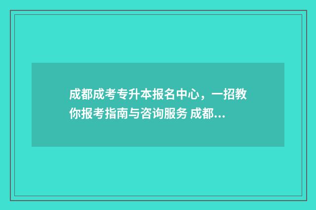 成都成考专升本报名中心，一招教你报考指南与咨询服务 成都成考专升本艺术概论答案