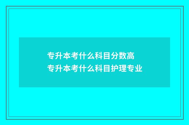 专升本考什么科目分数高 专升本考什么科目护理专业
