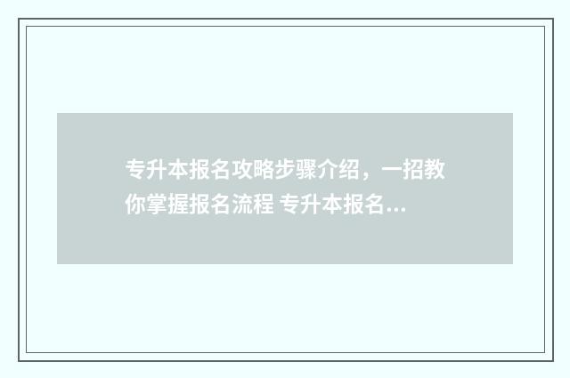 专升本报名攻略步骤介绍，一招教你掌握报名流程 专升本报名教程