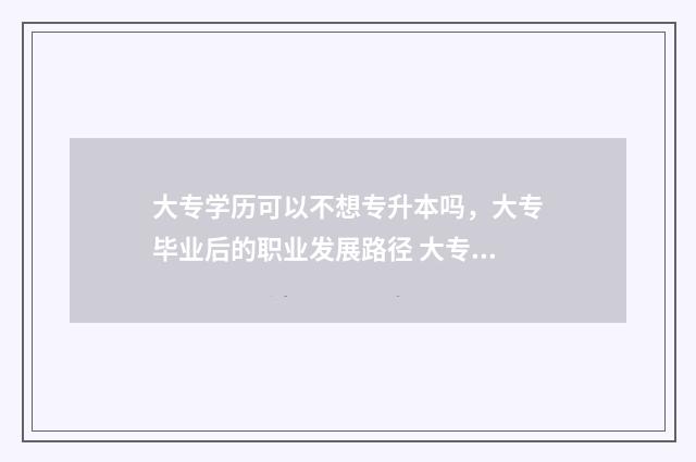 大专学历可以不想专升本吗，大专毕业后的职业发展路径 大专学历可以不考本科吗