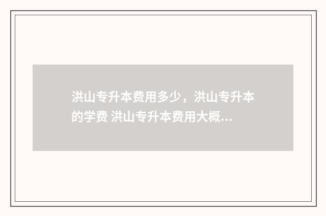 洪山专升本费用多少，洪山专升本的学费 洪山专升本费用大概多少