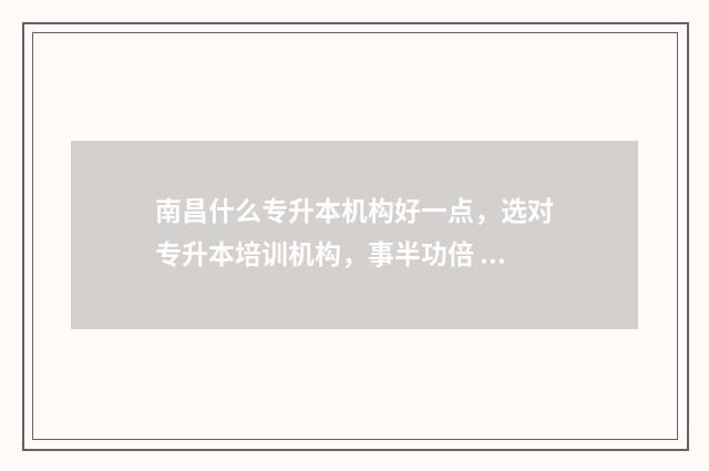 南昌什么专升本机构好一点，选对专升本培训机构，事半功倍 南昌专升本条件