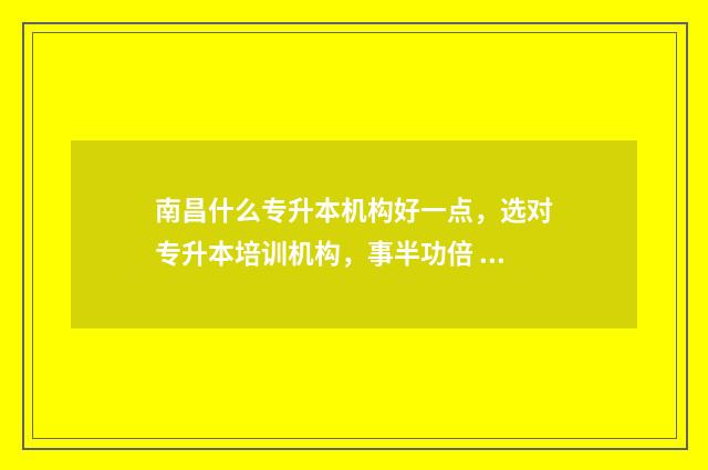 南昌什么专升本机构好一点，选对专升本培训机构，事半功倍 南昌专升本条件