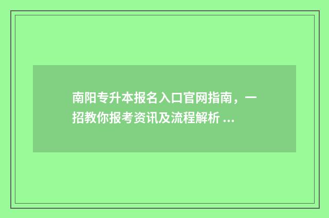 南阳专升本报名入口官网指南，一招教你报考资讯及流程解析 南阳专升本在哪里可以报名