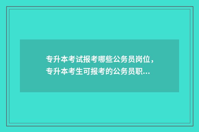专升本考试报考哪些公务员岗位，专升本考生可报考的公务员职位 专升本考试报考费用