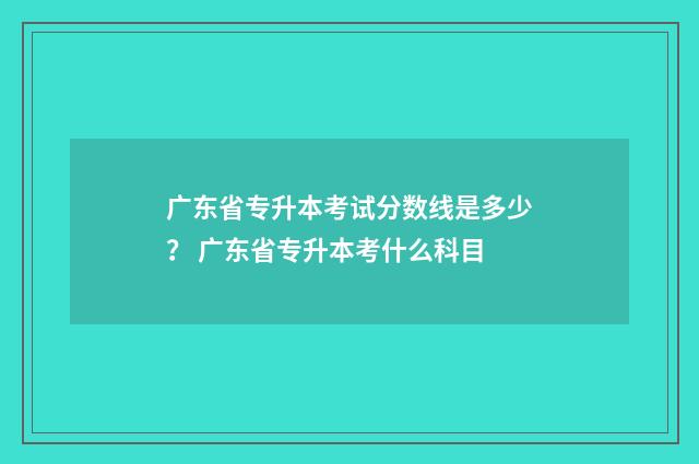 广东省专升本考试分数线是多少？ 广东省专升本考什么科目