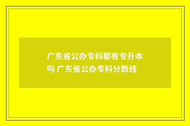广东省公办专科都有专升本吗 广东省公办专科分数线