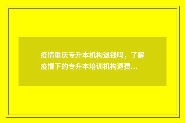 疫情重庆专升本机构退钱吗，了解疫情下的专升本培训机构退费政策 重庆专升本政策改革2021