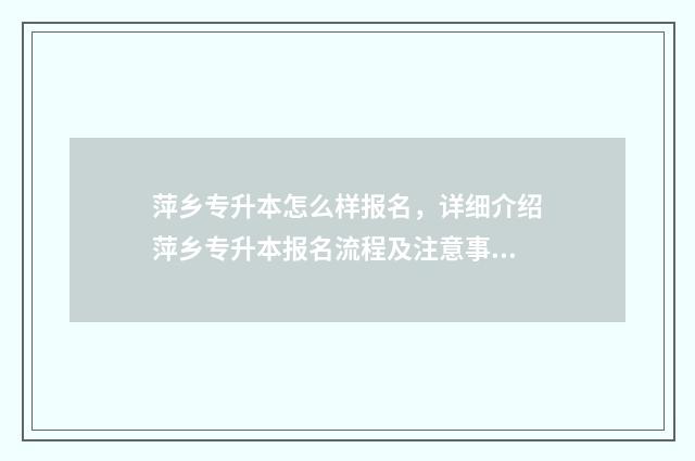 萍乡专升本怎么样报名，详细介绍萍乡专升本报名流程及注意事项 萍乡学院专升本考试大纲2020