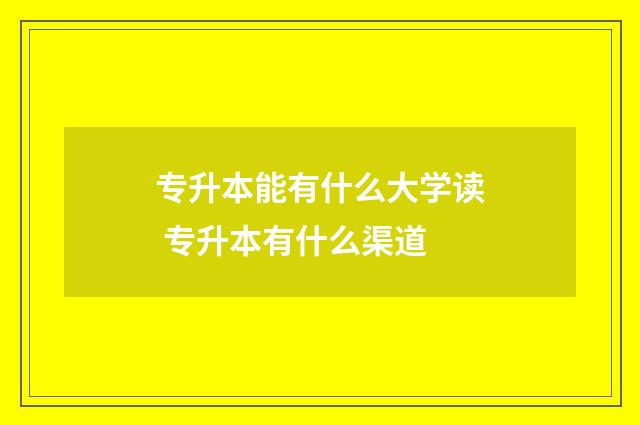 专升本能有什么大学读 专升本有什么渠道