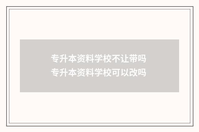 专升本资料学校不让带吗 专升本资料学校可以改吗