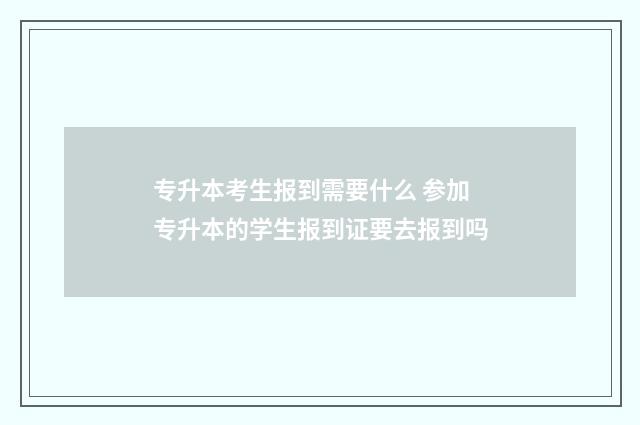 专升本考生报到需要什么 参加专升本的学生报到证要去报到吗
