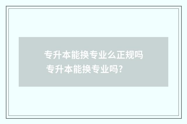 专升本能换专业么正规吗 专升本能换专业吗?