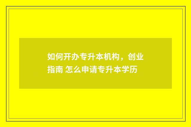 如何开办专升本机构，创业指南 怎么申请专升本学历
