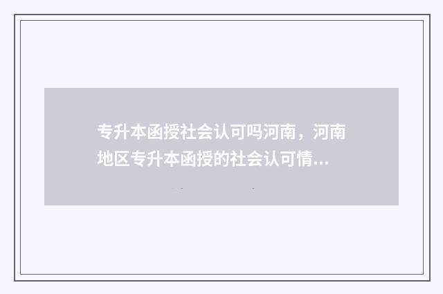 专升本函授社会认可吗河南，河南地区专升本函授的社会认可情况 专升本函授国家承认吗