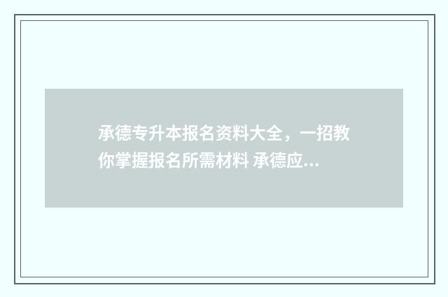 承德专升本报名资料大全，一招教你掌握报名所需材料 承德应用职业技术学院专升本
