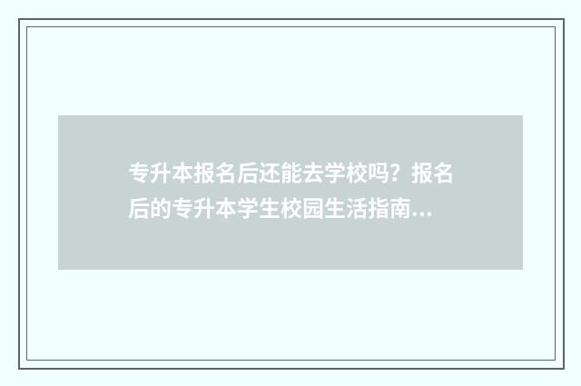 专升本报名后还能去学校吗？报名后的专升本学生校园生活指南 专升本报名后还能改院校吗