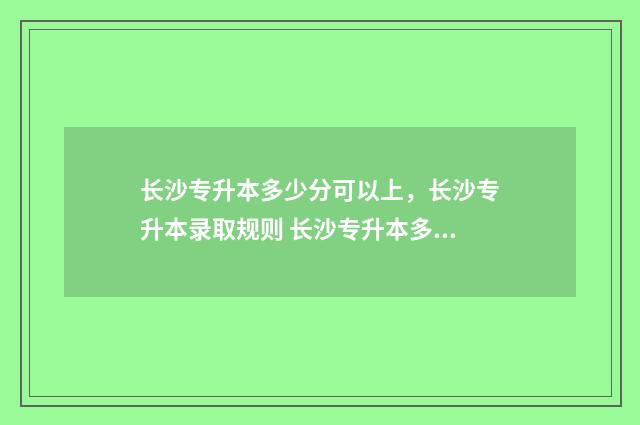 长沙专升本多少分可以上，长沙专升本录取规则 长沙专升本多少钱?