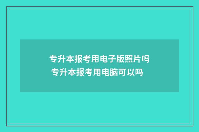 专升本报考用电子版照片吗 专升本报考用电脑可以吗