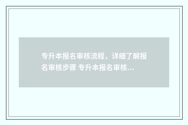 专升本报名审核流程，详细了解报名审核步骤 专升本报名审核不通过