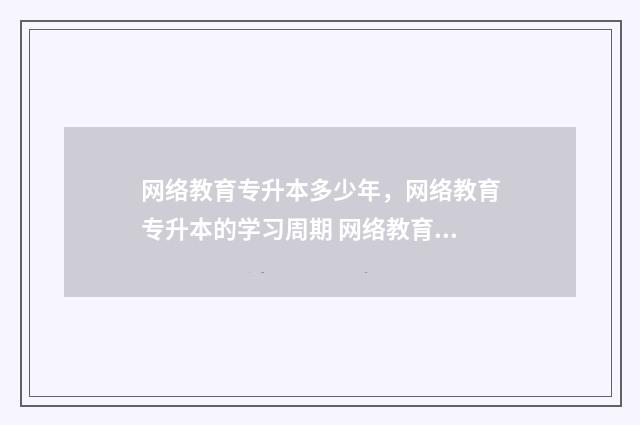 网络教育专升本多少年，网络教育专升本的学习周期 网络教育专升本是本科吗