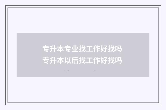 专升本专业找工作好找吗 专升本以后找工作好找吗