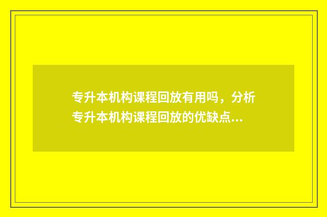 专升本机构课程回放有用吗，分析专升本机构课程回放的优缺点 专升本机构课程介绍