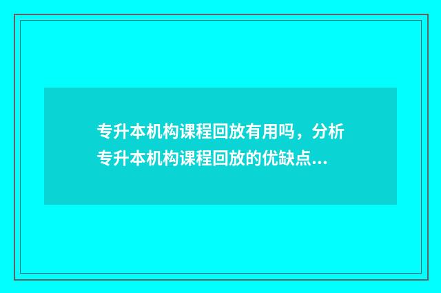 专升本机构课程回放有用吗，分析专升本机构课程回放的优缺点 专升本机构课程介绍