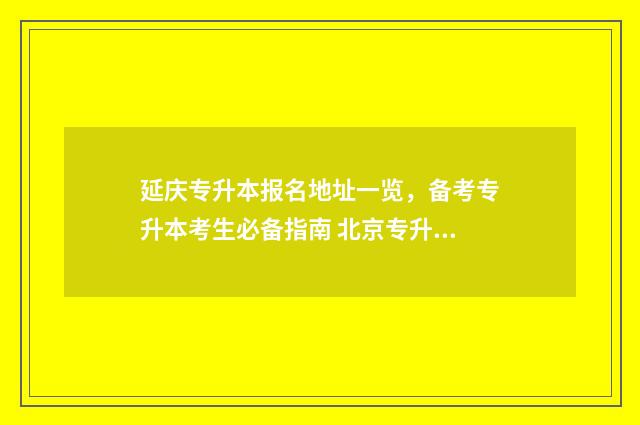 延庆专升本报名地址一览，备考专升本考生必备指南 北京专升本电话