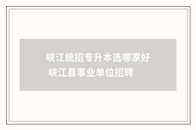 峡江统招专升本选哪家好 峡江县事业单位招聘
