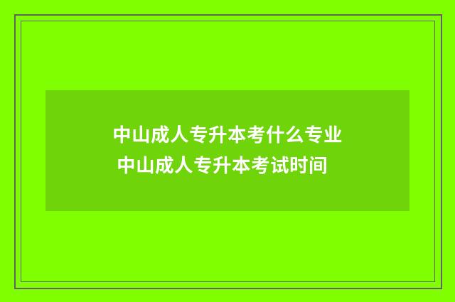 中山成人专升本考什么专业 中山成人专升本考试时间