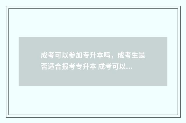 成考可以参加专升本吗，成考生是否适合报考专升本 成考可以参加专升本统考吗
