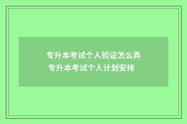 专升本考试个人验证怎么弄 专升本考试个人计划安排