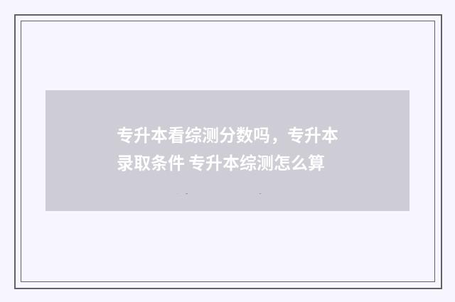 专升本看综测分数吗，专升本录取条件 专升本综测怎么算