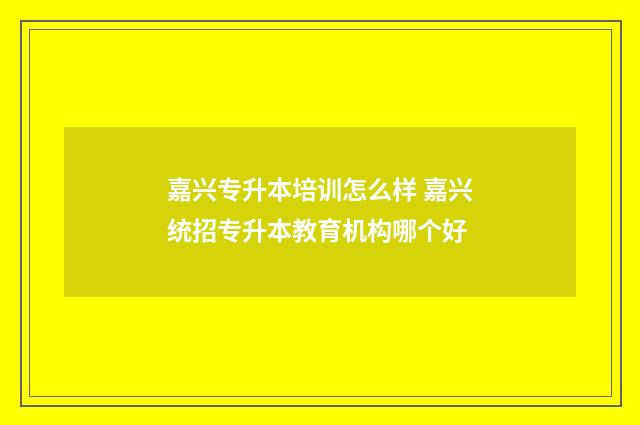 嘉兴专升本培训怎么样 嘉兴统招专升本教育机构哪个好