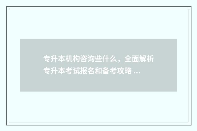 专升本机构咨询些什么，全面解析专升本考试报名和备考攻略 专升本咨询