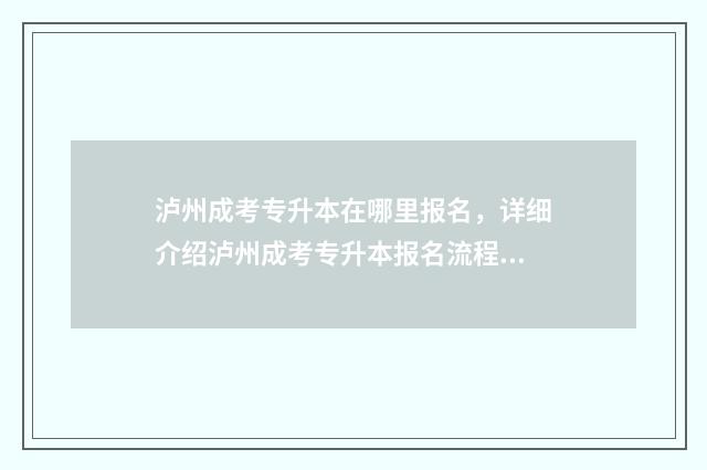 泸州成考专升本在哪里报名，详细介绍泸州成考专升本报名流程 泸州成考招生办地址