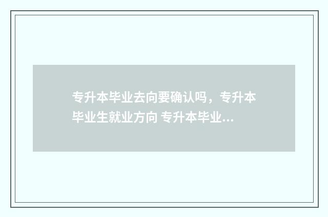 专升本毕业去向要确认吗，专升本毕业生就业方向 专升本毕业去向登记