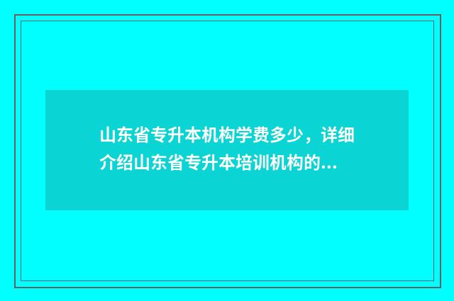 山东省专升本机构学费多少，详细介绍山东省专升本培训机构的学费情况 山东省专升本机构收费标准